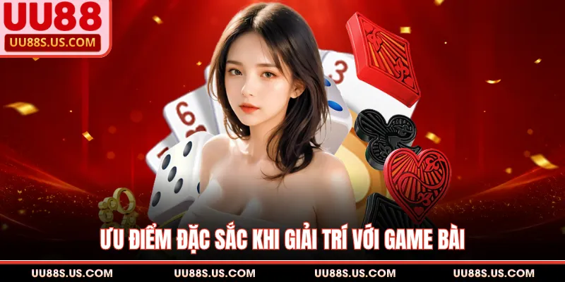 Ưu điểm đặc sắc khi giải trí với game bài